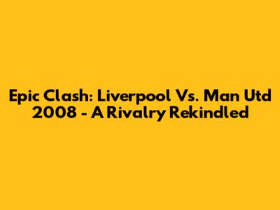 Epic Clash: Liverpool Vs. Man Utd 2008 - A Rivalry Rekindled