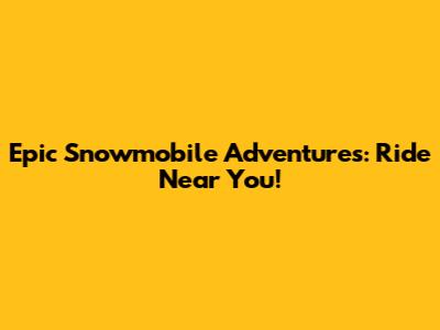 Epic Snowmobile Adventures: Ride Near You!