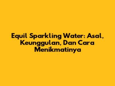 Equil Sparkling Water: Asal, Keunggulan, Dan Cara Menikmatinya