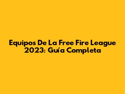 Equipos De La Free Fire League 2023: Guía Completa