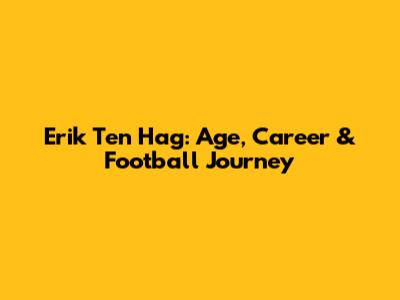 Erik Ten Hag: Age, Career & Football Journey