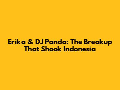 Erika & DJ Panda: The Breakup That Shook Indonesia