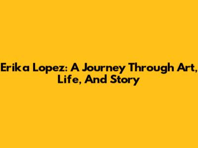 Erika Lopez: A Journey Through Art, Life, And Story