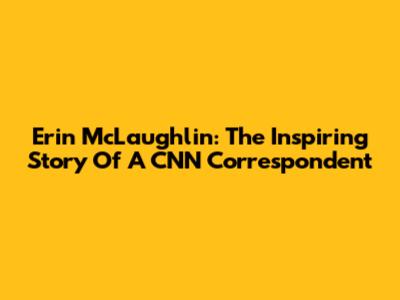 Erin McLaughlin: The Inspiring Story Of A CNN Correspondent