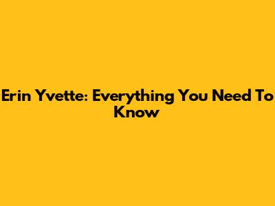 Erin Yvette: Everything You Need To Know