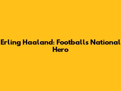 Erling Haaland: Football's National Hero