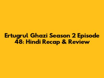 Ertugrul Ghazi Season 2 Episode 48: Hindi Recap & Review