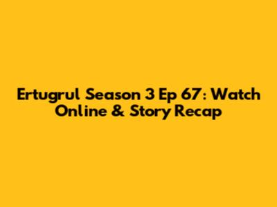 Ertugrul Season 3 Ep 67: Watch Online & Story Recap