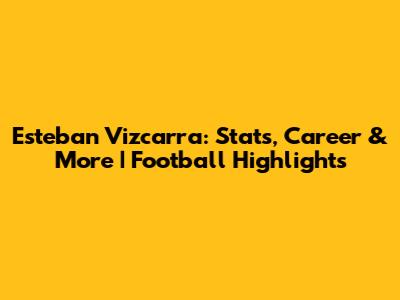 Esteban Vizcarra: Stats, Career & More | Football Highlights