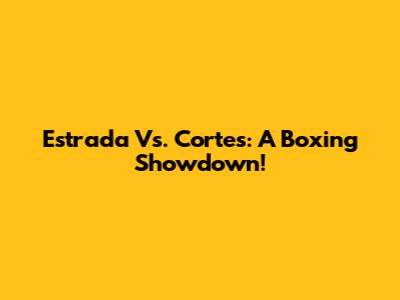 Estrada Vs. Cortes: A Boxing Showdown!