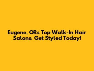 Eugene, OR's Top Walk-In Hair Salons: Get Styled Today!
