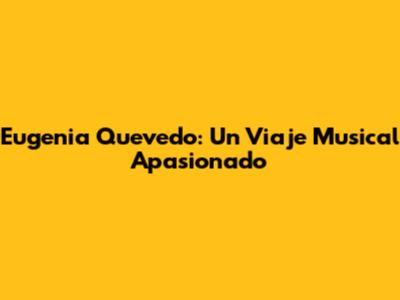 Eugenia Quevedo: Un Viaje Musical Apasionado