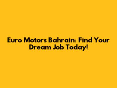 Euro Motors Bahrain: Find Your Dream Job Today!