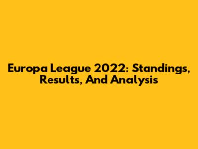 Europa League 2022: Standings, Results, And Analysis
