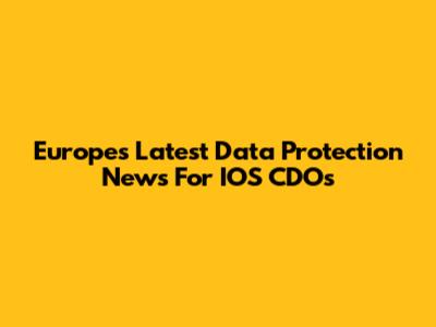 Europe's Latest Data Protection News For IOS CDOs