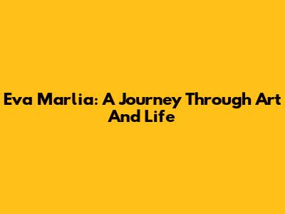 Eva Marlia: A Journey Through Art And Life