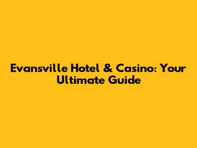 Evansville Hotel & Casino: Your Ultimate Guide