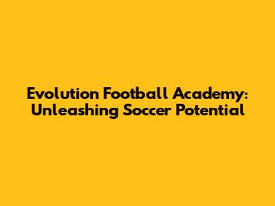 Evolution Football Academy: Unleashing Soccer Potential