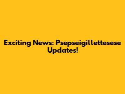 Exciting News: Psepseigillettesese Updates!