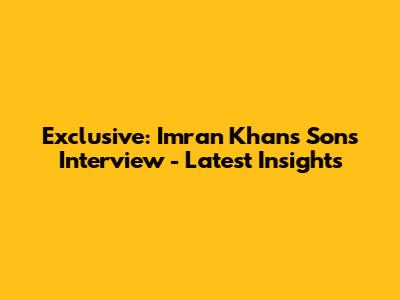 Exclusive: Imran Khan's Sons Interview - Latest Insights