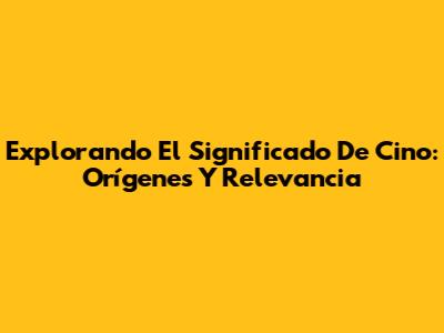 Explorando El Significado De 'Cino': Orígenes Y Relevancia