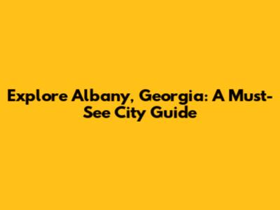 Explore Albany, Georgia: A Must-See City Guide