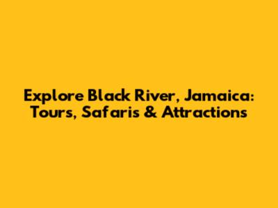 Explore Black River, Jamaica: Tours, Safaris & Attractions