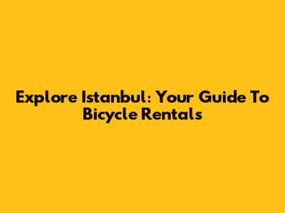 Explore Istanbul: Your Guide To Bicycle Rentals