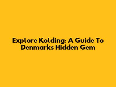 Explore Kolding: A Guide To Denmark's Hidden Gem