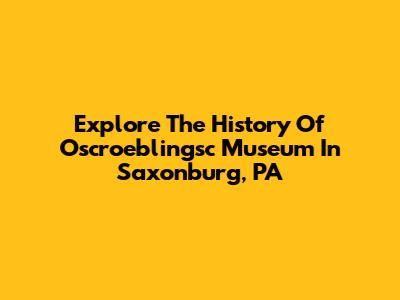Explore The History Of Oscroeblingsc Museum In Saxonburg, PA
