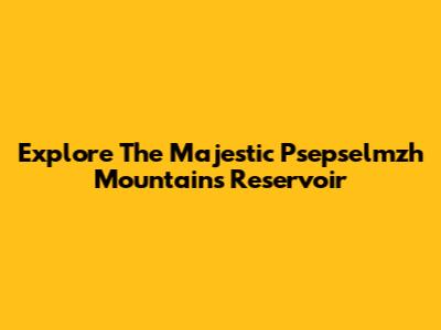 Explore The Majestic Psepselmzh Mountains Reservoir