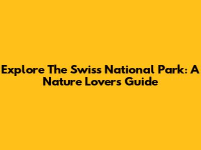 Explore The Swiss National Park: A Nature Lover's Guide
