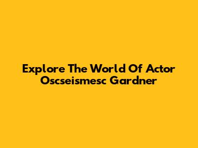 Explore The World Of Actor "Oscseismesc" Gardner