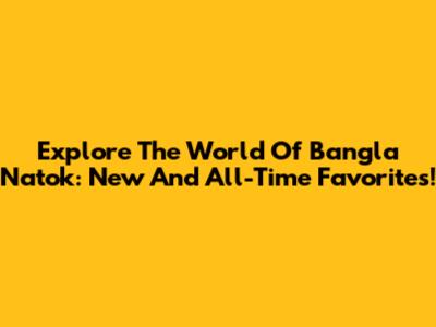 Explore The World Of Bangla Natok: New And All-Time Favorites!