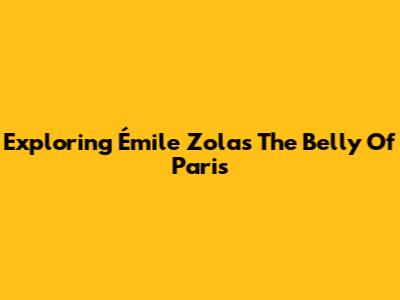 Exploring Émile Zola's 'The Belly Of Paris'