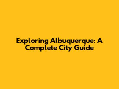 Exploring Albuquerque: A Complete City Guide