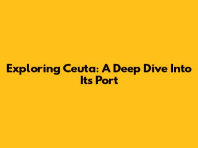 Exploring Ceuta: A Deep Dive Into Its Port