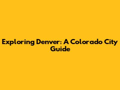 Exploring Denver: A Colorado City Guide