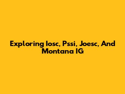 Exploring Iosc, Pssi, Joesc, And Montana IG