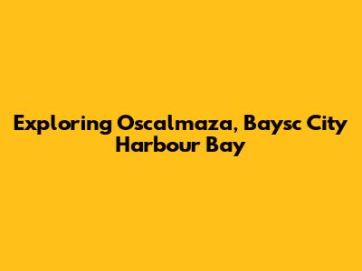 Exploring Oscalmaza, Baysc City Harbour Bay