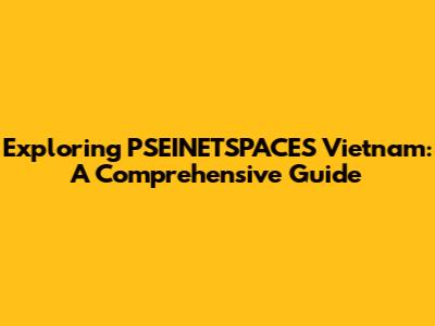 Exploring PSEINETSPACES Vietnam: A Comprehensive Guide