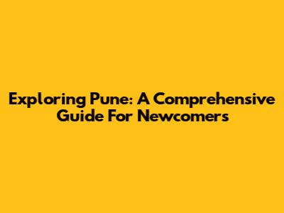 Exploring Pune: A Comprehensive Guide For Newcomers