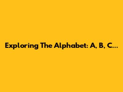 Exploring The Alphabet: A, B, C...