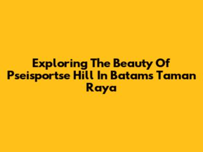 Exploring The Beauty Of Pseisportse Hill In Batam's Taman Raya