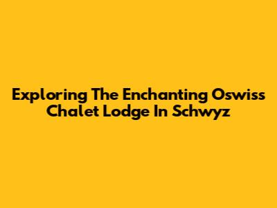 Exploring The Enchanting Oswiss Chalet Lodge In Schwyz
