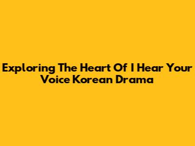 Exploring The Heart Of 'I Hear Your Voice' Korean Drama