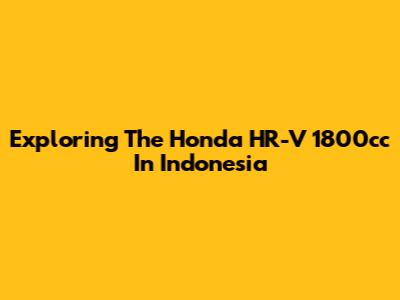 Exploring The Honda HR-V 1800cc In Indonesia