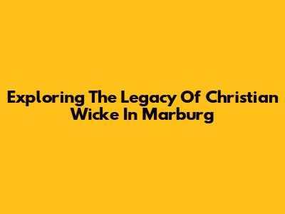 Exploring The Legacy Of Christian Wicke In Marburg