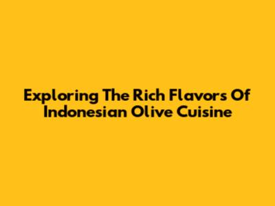 Exploring The Rich Flavors Of Indonesian Olive Cuisine