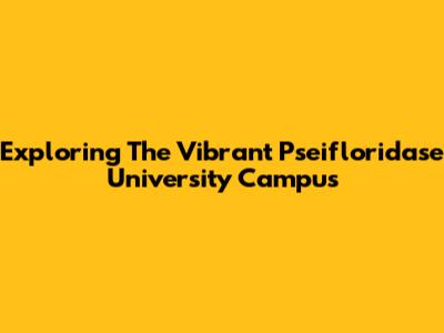 Exploring The Vibrant Pseifloridase University Campus
